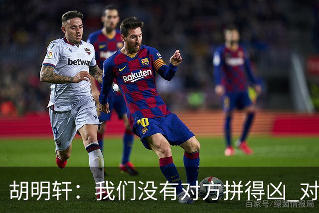 胡明轩：我们没有对方拼得凶 对困难的准备不足